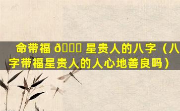 命带福 🐅 星贵人的八字（八字带福星贵人的人心地善良吗）